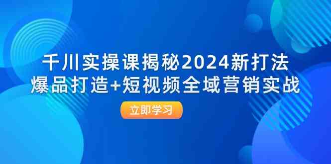 千川实操课揭秘2024新打法：爆品打造+短视频全域营销实战-泡芙轻资产网创