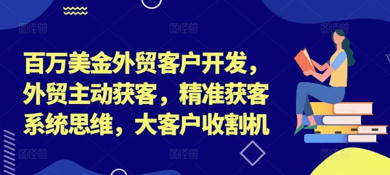 百万美金外贸客户开发，外贸主动获客，精准获客系统思维，大客户收割机-泡芙轻资产网创
