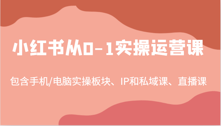 小红书从0-1实操运营课，包含手机/电脑实操板块、IP和私域课、直播课（97节）-泡芙轻资产网创