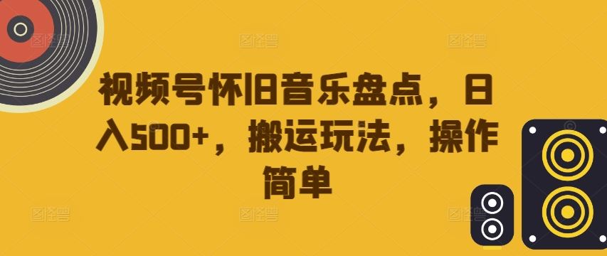 视频号怀旧音乐盘点，日入500+，搬运玩法，操作简单【揭秘】-泡芙轻资产网创