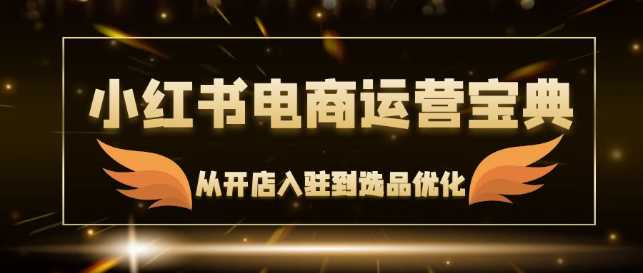 （12497期）小红书电商运营宝典：从开店入驻到选品优化，一站式解决你的电商难题-泡芙轻资产网创