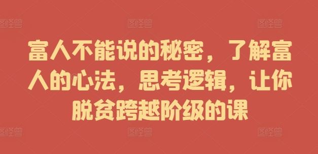 富人不能说的秘密，了解富人的心法，思考逻辑，让你脱贫跨越阶级的课-泡芙轻资产网创