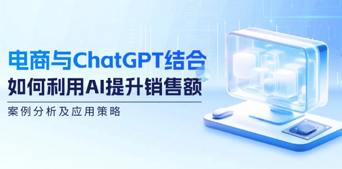 电商与ChatGPT结合：如何利用AI提升销售额，案例分析及应用策略-泡芙轻资产网创