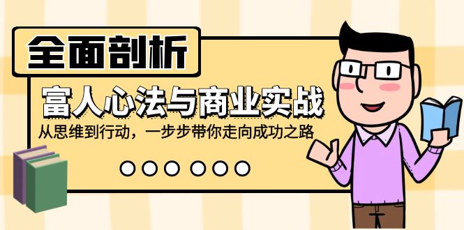 全面剖析富人心法与商业实战，从思维到行动，一步步带你走向成功之路-泡芙轻资产网创