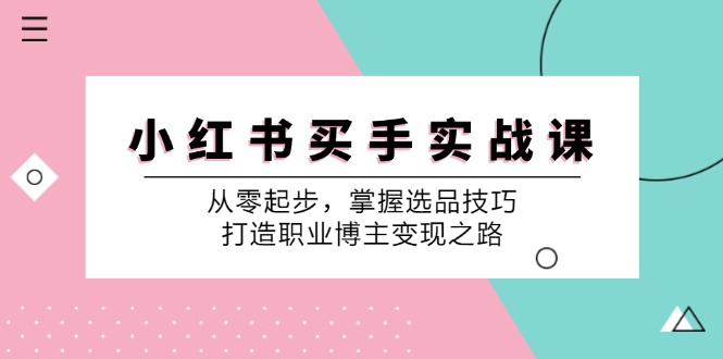 （12508期）小 红 书 买手实战课：从零起步，掌握选品技巧，打造职业博主变现之路-泡芙轻资产网创