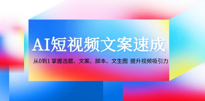 （12507期）AI短视频文案速成：从0到1 掌握选题、文案、脚本、文生图  提升视频吸引力-泡芙轻资产网创