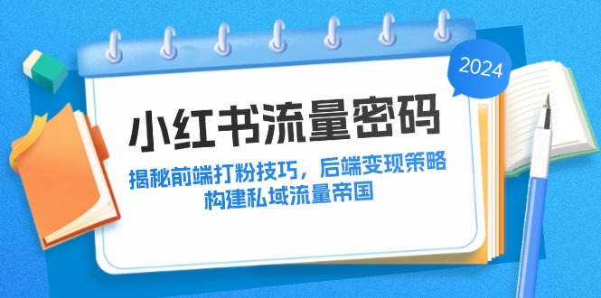 （12510期）小红书流量密码：揭秘前端打粉技巧，后端变现策略，构建私域流量帝国-泡芙轻资产网创