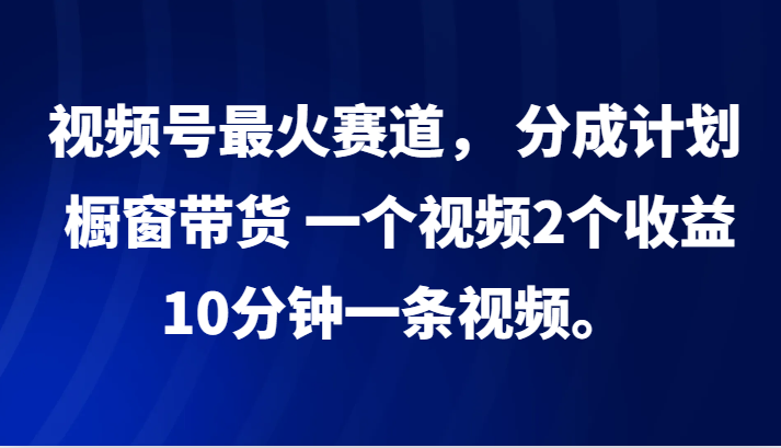 视频号最火赛道， 分成计划， 橱窗带货，一个视频2个收益，10分钟一条视频。-泡芙轻资产网创