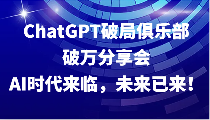 ChatGPT破局俱乐部破万分享会，AI时代来临，未来已来！-泡芙轻资产网创