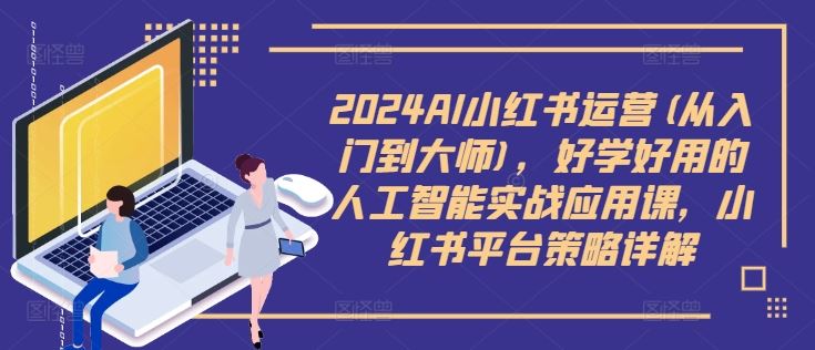 2024AI小红书运营(从入门到大师)，好学好用的人工智能实战应用课，小红书平台策略详解-泡芙轻资产网创