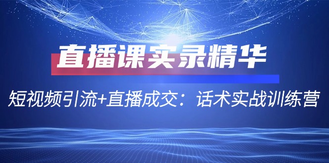 直播课实录精华：短视频引流+直播成交：话术实战训练营-泡芙轻资产网创