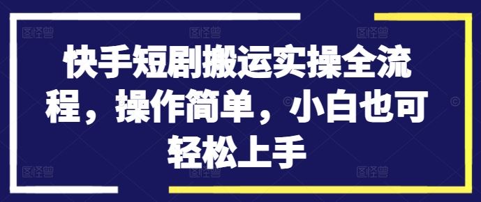 快手短剧搬运实操全流程，操作简单，小白也可轻松上手-泡芙轻资产网创