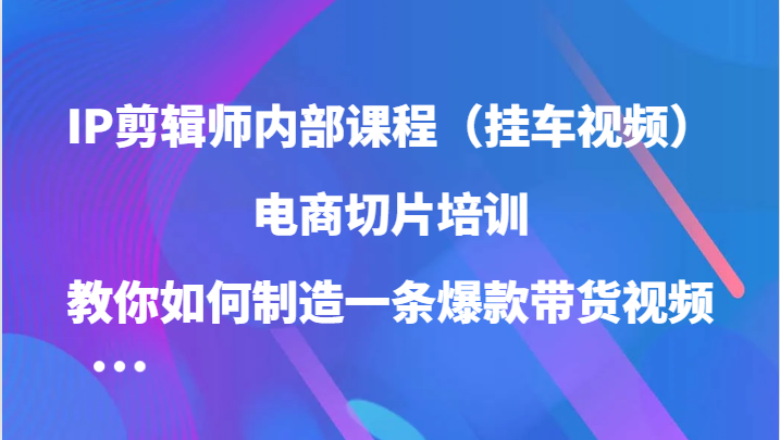 IP剪辑师内部课程（挂车视频），电商切片培训，教你如何制造一条爆款带货视频-泡芙轻资产网创