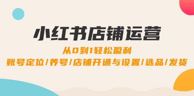 小红书店铺运营：0到1轻松盈利，账号定位/养号/店铺开通与设置/选品/发货-泡芙轻资产网创