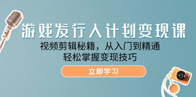 游戏发行人计划变现课：视频剪辑秘籍，从入门到精通，轻松掌握变现技巧-泡芙轻资产网创