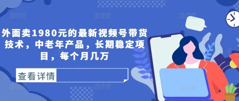 外面卖1980元的最新视频号带货技术，中老年产品，长期稳定项目，每个月几万-泡芙轻资产网创