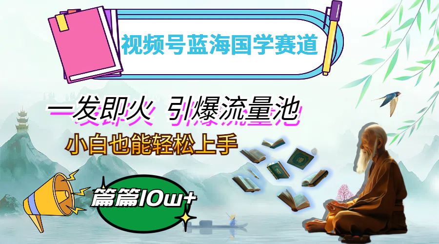 （12636期）视频号蓝海国学赛道，一发即火，引爆流量池，小白也能轻松上手，月入过万-泡芙轻资产网创