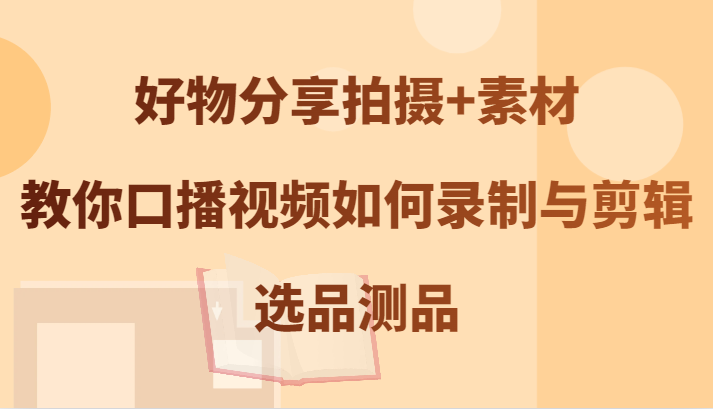 好物分享拍摄+素材，教你口播视频如何录制与剪辑，选品测品-泡芙轻资产网创