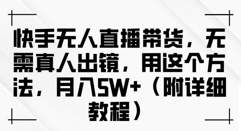 快手无人直播带货，无需真人出镜，用这个方法，月入过万(附详细教程)【揭秘】-泡芙轻资产网创