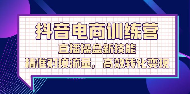 （12676期）抖音电商训练营：直播操盘新技能，精准对接流量，高效转化变现-泡芙轻资产网创