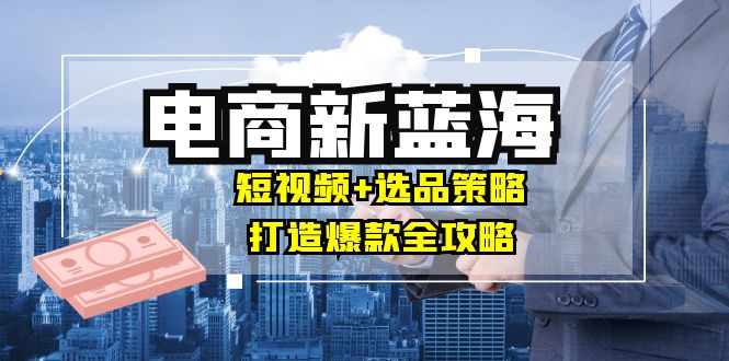 （12677期）商家必看电商新蓝海：短视频+选品策略，打造爆款全攻略，月入10w+-泡芙轻资产网创