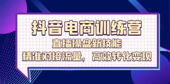 抖音电商训练营：直播操盘新技能，精准对接流量，高效转化变现-泡芙轻资产网创