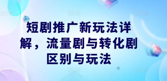 短剧推广新玩法详解，流量剧与转化剧区别与玩法-泡芙轻资产网创