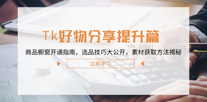 （12726期）Tk好物分享提升篇：商品橱窗开通指南，选品技巧大公开，素材获取方法揭秘-泡芙轻资产网创