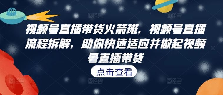 视频号直播带货火箭班，​视频号直播流程拆解，助你快速适应并做起视频号直播带货-泡芙轻资产网创