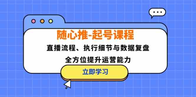 随心推起号课程：直播流程、执行细节与数据复盘，全方位提升运营能力-泡芙轻资产网创