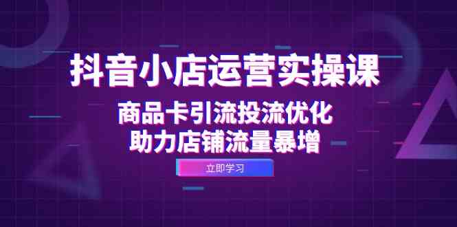 抖音小店运营实操课：商品卡引流投流优化，助力店铺流量暴增-泡芙轻资产网创