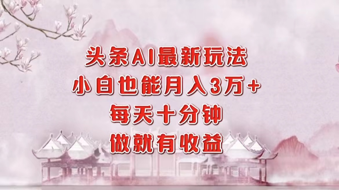 （12843期）头条AI最新玩法，小白轻松月入三万＋，每天十分钟，做就有收益-泡芙轻资产网创