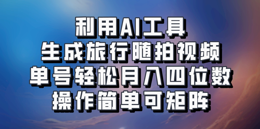 利用AI工具生成旅行随拍视频，单号轻松月入四位数，操作简单可矩阵-泡芙轻资产网创