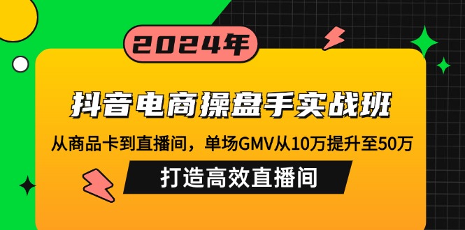 （12845期）抖音电商操盘手实战班：从商品卡到直播间，单场GMV从10万提升至50万，…-泡芙轻资产网创