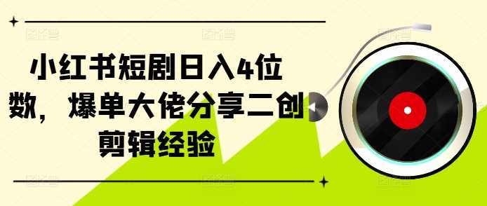 小红书短剧日入4位数，爆单大佬分享二创剪辑经验-泡芙轻资产网创