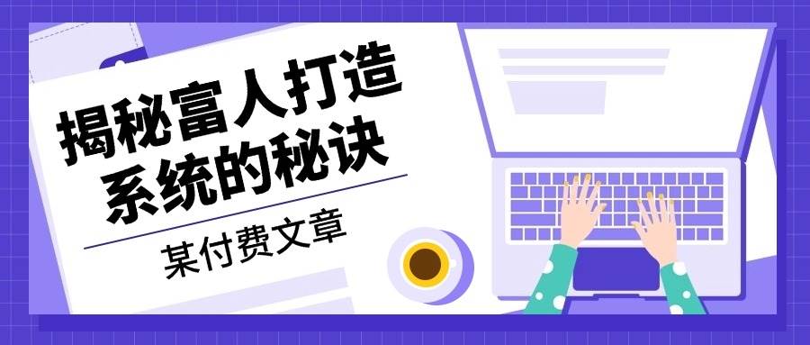 （13129期）某付费文章：《揭秘富人打造系统的秘诀》-泡芙轻资产网创