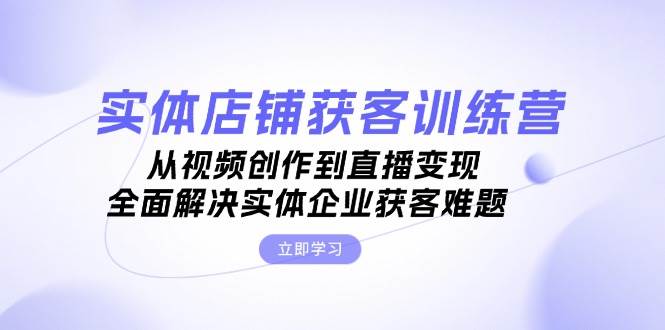 （13161期）实体店铺获客特训营：从视频创作到直播变现，全面解决实体企业获客难题-泡芙轻资产网创