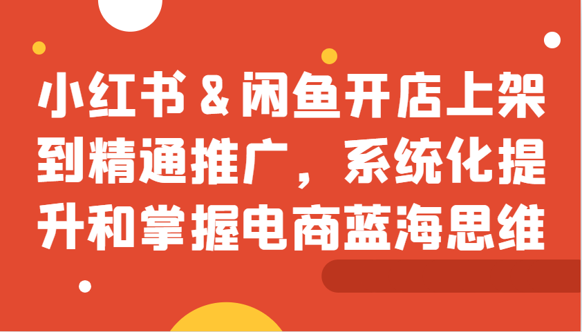 小红书&闲鱼开店上架到精通推广，系统化提升和掌握电商蓝海思维-泡芙轻资产网创