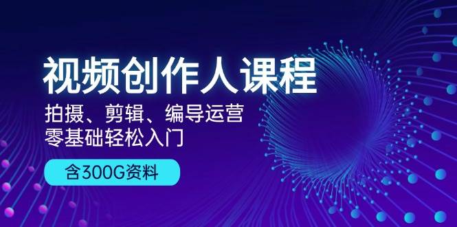 视频创作人课程：拍摄、剪辑、编导运营，零基础轻松入门，附300G资料-泡芙轻资产网创