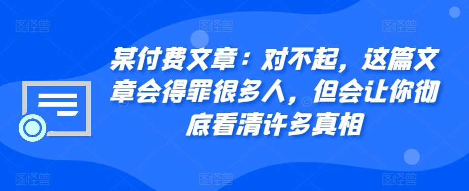 某付费文章：对不起，这篇文章会得罪很多人，但会让你彻底看清许多真相-泡芙轻资产网创