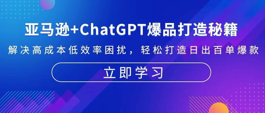 （13274期）亚马逊+ChatGPT爆品打造秘籍：解决高成本低效率困扰 轻松打造日出百单爆款-泡芙轻资产网创