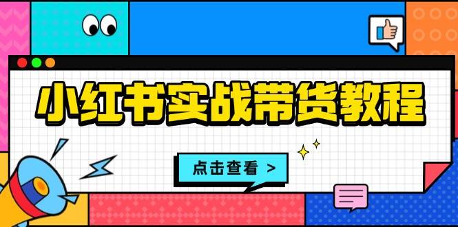 （13615期）小红书实战带货教程：从开店到选品、笔记制作、发货、售后等全方位指导-泡芙轻资产网创