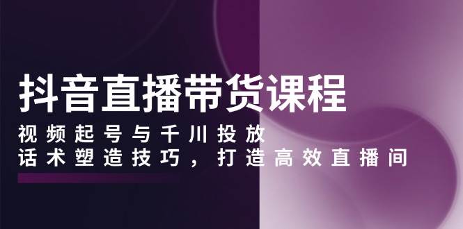 （13848期）抖音直播带货课程，视频起号与千川投放，话术塑造技巧，打造高效直播间-泡芙轻资产网创