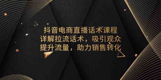 抖音电商直播话术课程，详解拉流话术，吸引观众，提升流量，助力销售转化-泡芙轻资产网创