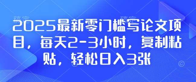 2025最新零门槛写论文项目，每天2-3小时，复制粘贴，轻松日入3张，附详细资料教程【揭秘】-泡芙轻资产网创