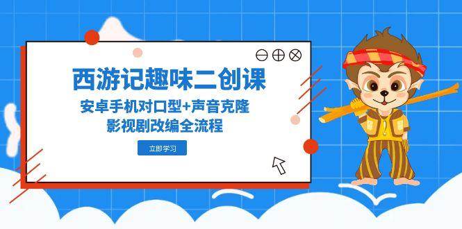 西游记趣味二创课，安卓手机对口型+声音克隆，影视剧改编全流程-泡芙轻资产网创