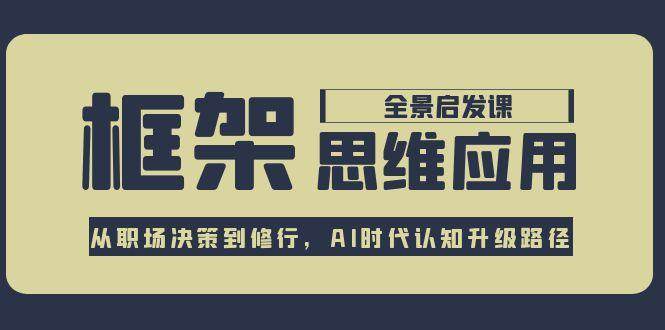 框架思维应用全景课，从职场决策到修行，AI时代认知升级路径-泡芙轻资产网创